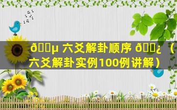 🌵 六爻解卦顺序 🌿 （六爻解卦实例100例讲解）